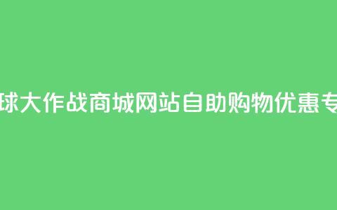 球球大作战商城网站自助购物优惠专区  第1张 球球大作战商城网站自助购物优惠专区  第1张