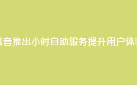 抖音推出24小时自助服务提升用户体验  第1张 抖音推出24小时自助服务提升用户体验  第1张