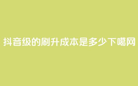 抖音50级的刷升成本是多少?  第1张 抖音50级的刷升成本是多少?  第1张