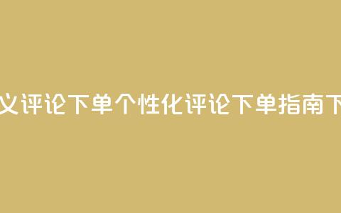 dy自定义评论下单 - DY个性化评论下单指南~  第1张 dy自定义评论下单 - DY个性化评论下单指南~  第1张