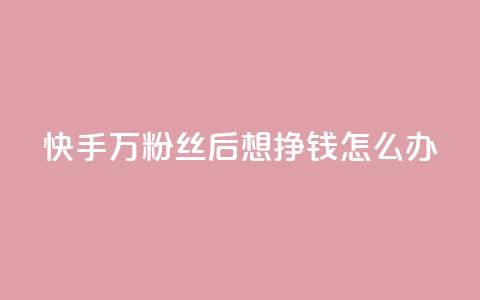 快手1万粉丝后想挣钱怎么办 - 如何在快手1W粉丝后实现赚钱?!  第1张 快手1万粉丝后想挣钱怎么办 - 如何在快手1W粉丝后实现赚钱?!  第1张