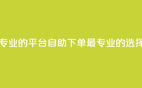 自助下单 - 最专业的平台(自助下单:最专业的选择平台)  第1张 自助下单 - 最专业的平台(自助下单:最专业的选择平台)  第1张