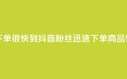 抖音粉丝在线下单很快到 - 抖音粉丝迅速下单，商品快速到达。  第1张