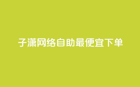 子潇网络自助最便宜下单 - 寻找最实惠的子潇网络自助下单服务?看这里!!  第1张 子潇网络自助最便宜下单 - 寻找最实惠的子潇网络自助下单服务?看这里!!  第1张