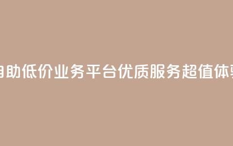 自助低价业务平台：优质服务，超值体验  第1张