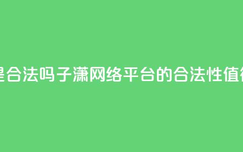 子潇网络平台是合法吗 - 子潇网络平台的合法性值得信任吗!  第1张 子潇网络平台是合法吗 - 子潇网络平台的合法性值得信任吗!  第1张