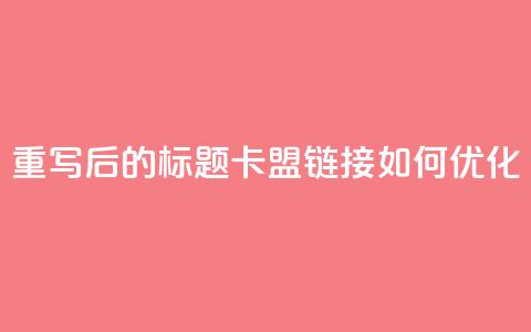 重写后的标题:卡盟链接如何优化?  第1张 重写后的标题:卡盟链接如何优化?  第1张