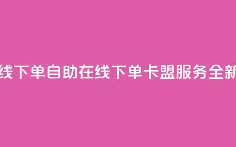 卡盟自助在线下单 - 自助在线下单卡盟服务全新体验!  第1张 卡盟自助在线下单 - 自助在线下单卡盟服务全新体验!  第1张