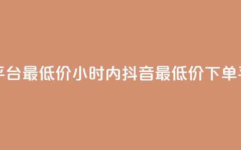24小时抖音下单平台最低价 - 24小时内抖音最低价下单平台推荐。  第1张