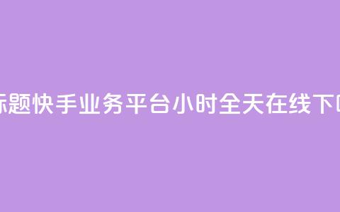 新标题:快手业务平台24小时全天在线  第1张 新标题:快手业务平台24小时全天在线  第1张