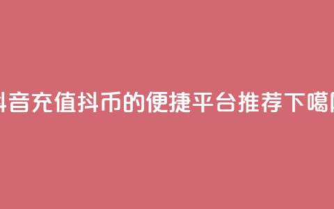 抖音充值抖币的便捷平台推荐  第1张 抖音充值抖币的便捷平台推荐  第1张