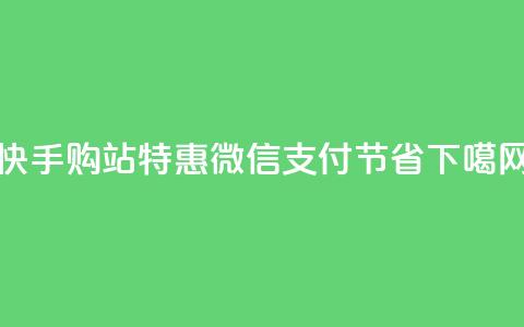 快手购站特惠:微信支付100节省!  第1张 快手购站特惠:微信支付100节省!  第1张
