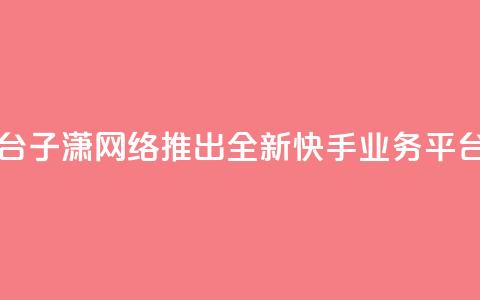 子潇网络快手业务平台 - 子潇网络推出全新快手业务平台提升用户体验!  第1张 子潇网络快手业务平台 - 子潇网络推出全新快手业务平台提升用户体验!  第1张