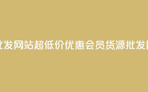 vip会员货源批发网站超低价(优惠VIP会员货源批发网站)  第1张 vip会员货源批发网站超低价(优惠VIP会员货源批发网站)  第1张