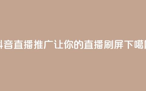 抖音直播推广:让你的直播刷屏!  第1张 抖音直播推广:让你的直播刷屏!  第1张