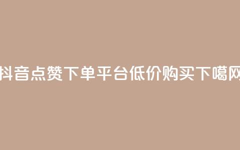 抖音点赞下单平台低价购买  第1张 抖音点赞下单平台低价购买  第1张