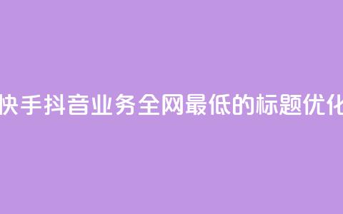 快手抖音业务全网最低的标题优化  第1张 快手抖音业务全网最低的标题优化  第1张