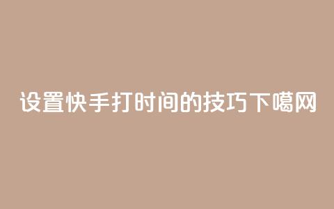 设置快手打call时间的技巧  第1张 设置快手打call时间的技巧  第1张