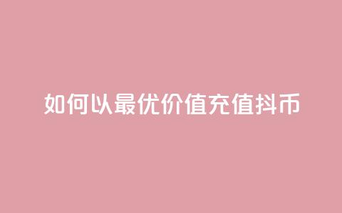 如何以最优价值充值抖币  第1张 如何以最优价值充值抖币  第1张