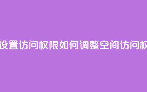 qq空间怎么设置访问权限 - 如何调整QQ空间访问权限!  第1张 qq空间怎么设置访问权限 - 如何调整QQ空间访问权限!  第1张