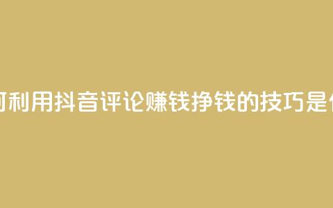 如何利用抖音评论赚钱?挣钱的技巧是什么?  第1张 如何利用抖音评论赚钱?挣钱的技巧是什么?  第1张