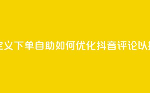 抖音评论自定义下单自助(如何优化抖音评论以提升用户参与)  第1张 抖音评论自定义下单自助(如何优化抖音评论以提升用户参与)  第1张