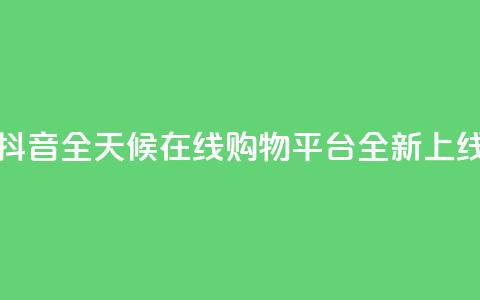 抖音全天候在线购物平台全新上线  第1张 抖音全天候在线购物平台全新上线  第1张