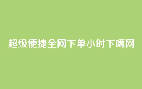 超级便捷!全网下单24小时  第1张 超级便捷!全网下单24小时  第1张