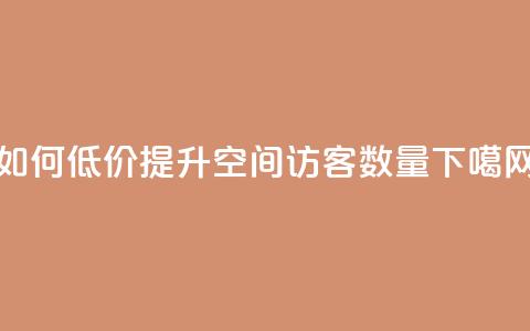 如何低价提升QQ空间访客数量  第1张 如何低价提升QQ空间访客数量  第1张