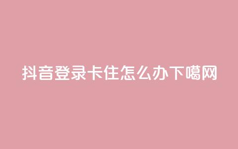 抖音登录卡住怎么办  第1张 抖音登录卡住怎么办  第1张