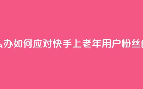 快手粉丝都是老头粉怎么办 - 如何应对快手上老年用户粉丝的问题及解决方法~  第1张 快手粉丝都是老头粉怎么办 - 如何应对快手上老年用户粉丝的问题及解决方法~  第1张