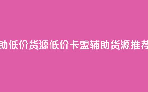 卡盟辅助低价货源(低价卡盟辅助货源推荐)  第1张