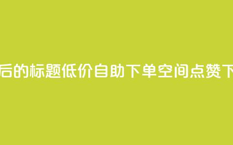 重写后的标题:低价自助下单QQ空间点赞  第1张 重写后的标题:低价自助下单QQ空间点赞  第1张
