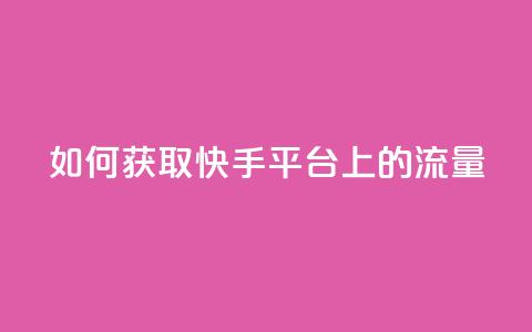 如何获取快手平台上的流量  第1张 如何获取快手平台上的流量  第1张