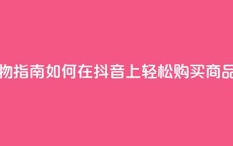 抖音购物指南如何在抖音上轻松购买商品  第1张 抖音购物指南如何在抖音上轻松购买商品  第1张