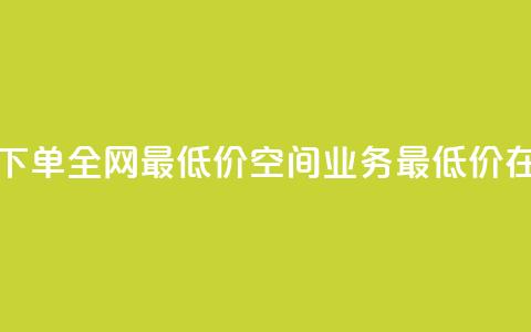 空间业务在线下单全网最低价(空间业务最低价在线下单)  第1张 空间业务在线下单全网最低价(空间业务最低价在线下单)  第1张