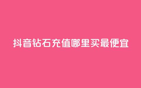 抖音钻石充值哪里买最便宜 - 抖音钻石充值最划算的购买渠道揭秘~  第1张 抖音钻石充值哪里买最便宜 - 抖音钻石充值最划算的购买渠道揭秘~  第1张