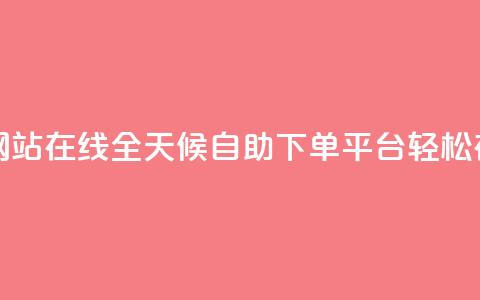 全网24小时自助下单网站在线 - 全天候自助下单平台 轻松在线订购服务~  第1张 全网24小时自助下单网站在线 - 全天候自助下单平台 轻松在线订购服务~  第1张