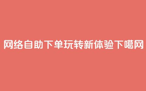 网络自助下单玩转新体验  第1张 网络自助下单玩转新体验  第1张