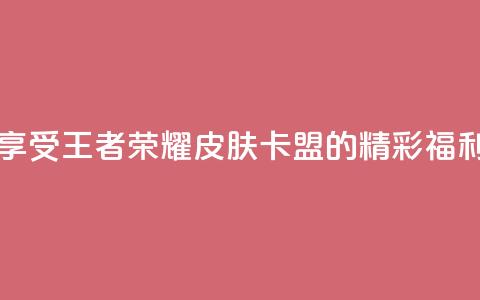 享受王者荣耀皮肤卡盟的精彩福利  第1张 享受王者荣耀皮肤卡盟的精彩福利  第1张