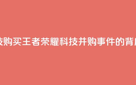 王者荣耀科技购买 - 王者荣耀科技并购事件的背后真相!  第1张 王者荣耀科技购买 - 王者荣耀科技并购事件的背后真相!  第1张
