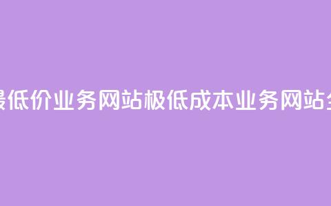 全网最低价业务网站(极低成本业务网站全覆盖) 第1张 全网最低价业务网站(极低成本业务网站全覆盖) 第1张