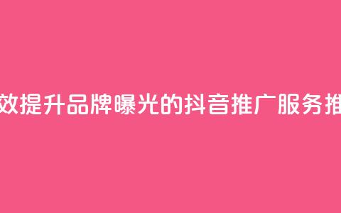 有效提升品牌曝光的抖音推广服务推荐  第1张 有效提升品牌曝光的抖音推广服务推荐  第1张
