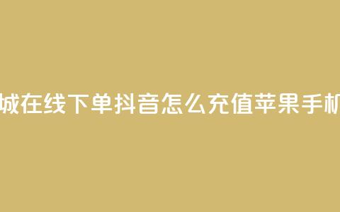 网红商城在线下单 - 抖音怎么充值苹果手机  第1张 网红商城在线下单 - 抖音怎么充值苹果手机  第1张