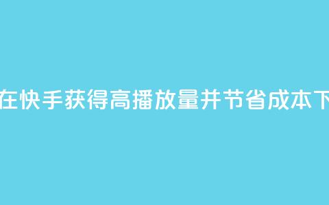 如何在快手获得高播放量并节省成本  第1张 如何在快手获得高播放量并节省成本  第1张