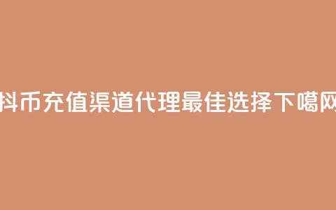 抖币充值渠道代理最佳选择  第1张 抖币充值渠道代理最佳选择  第1张