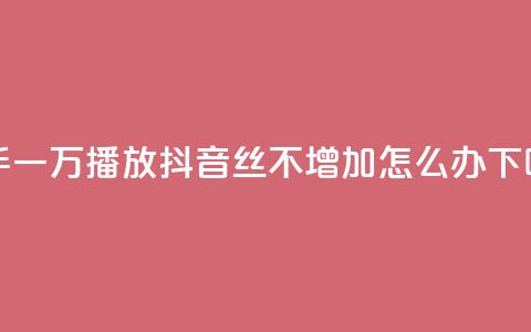快手一万播放 - 抖音丝不增加怎么办  第1张