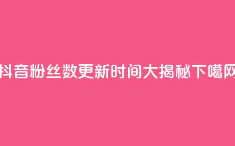 抖音粉丝数更新时间大揭秘  第1张 抖音粉丝数更新时间大揭秘  第1张