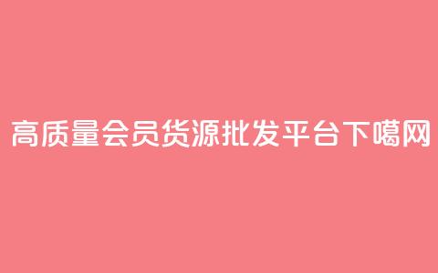 高质量vip会员货源批发平台  第1张 高质量vip会员货源批发平台  第1张