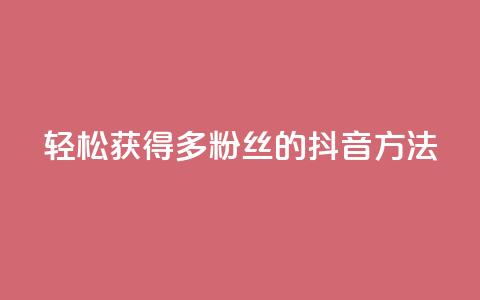 轻松获得1000多粉丝的抖音方法  第1张 轻松获得1000多粉丝的抖音方法  第1张